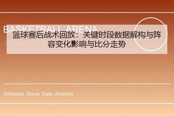 篮球赛后战术回放：关键时段数据解构与阵容变化影响与比分走势